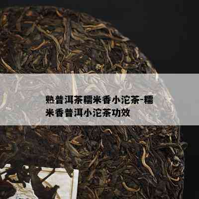 熟普洱茶糯米香小沱茶-糯米香普洱小沱茶功效