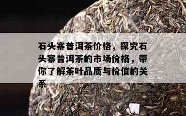 石头寨普洱茶价格，探究石头寨普洱茶的市场价格，带你了解茶叶品质与价值的关系