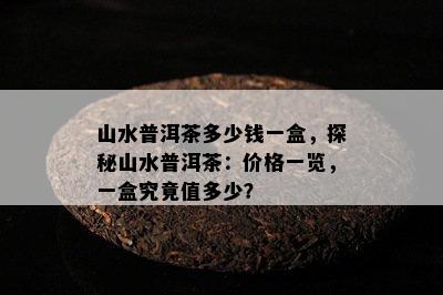 山水普洱茶多少钱一盒，探秘山水普洱茶：价格一览，一盒究竟值多少？