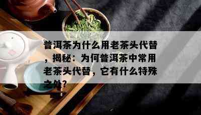 普洱茶为什么用老茶头代替，揭秘：为何普洱茶中常用老茶头代替，它有什么特殊之处？