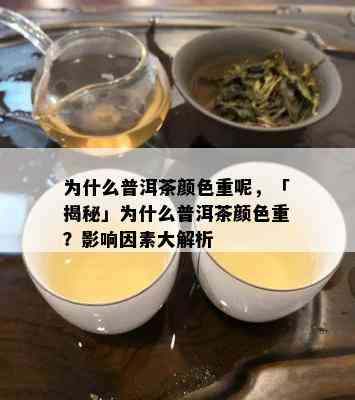 为什么普洱茶颜色重呢，「揭秘」为什么普洱茶颜色重？影响因素大解析