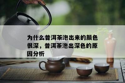 为什么普洱茶泡出来的颜色很深，普洱茶泡出深色的原因分析