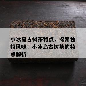 小冰岛古树茶特点，探索独特风味：小冰岛古树茶的特点解析