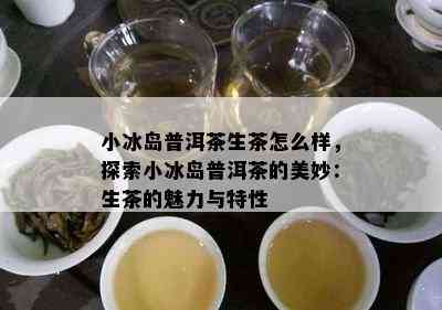 小冰岛普洱茶生茶怎么样，探索小冰岛普洱茶的美妙：生茶的魅力与特性