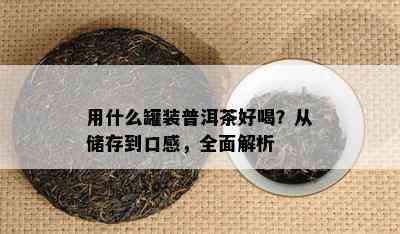 用什么罐装普洱茶好喝？从储存到口感，全面解析