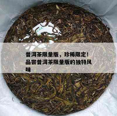 普洱茶 *** 版，珍稀限定！品尝普洱茶 *** 版的独特风味