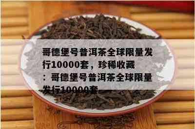 哥德堡号普洱茶全球 *** 发行10000套，珍稀收藏：哥德堡号普洱茶全球 *** 发行10000套