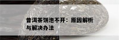 普洱茶饼泡不开：原因解析与解决办法