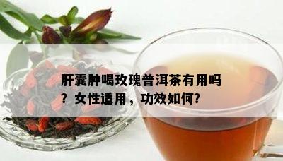 肝囊肿喝玫瑰普洱茶有用吗？女性适用，功效如何？