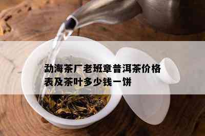 勐海茶厂老班章普洱茶价格表及茶叶多少钱一饼