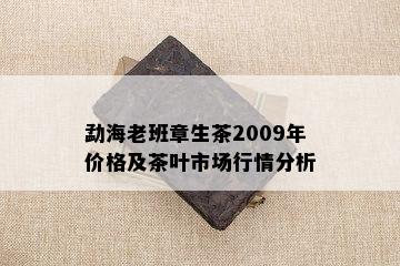 勐海老班章生茶2009年价格及茶叶市场行情分析