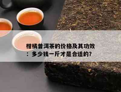 柑橘普洱茶的价格及其功效：多少钱一斤才是合适的？