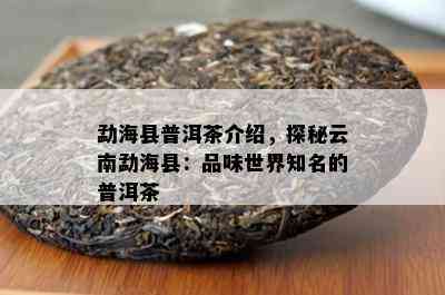 勐海县普洱茶介绍，探秘云南勐海县：品味世界知名的普洱茶