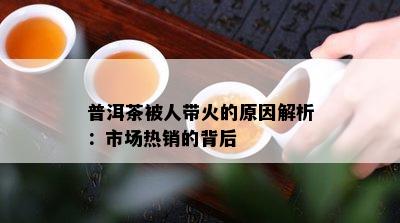 普洱茶被人带火的原因解析：市场热销的背后