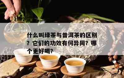 什么叫绿茶与普洱茶的区别？它们的功效有何异同？哪个更好喝？