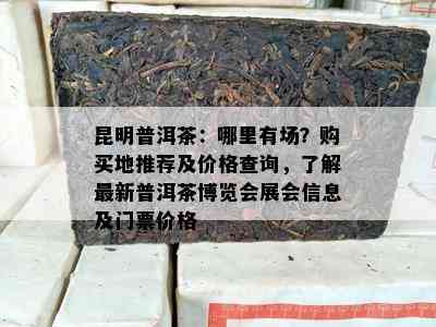 昆明普洱茶：哪里有场？购买地推荐及价格查询，了解最新普洱茶博览会展会信息及门票价格