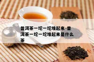 普洱茶一坨一坨堆起来-普洱茶一坨一坨堆起来是什么茶