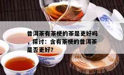 普洱茶有茶梗的茶是更好吗，探讨：含有茶梗的普洱茶是否更好？