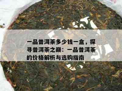 一品普洱茶多少钱一盒，探寻普洱茶之巅：一品普洱茶的价格解析与选购指南