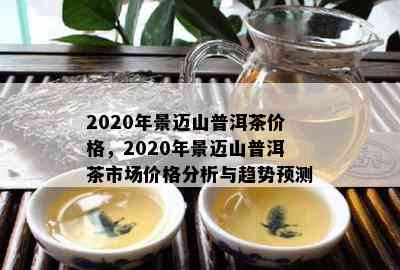 2020年景迈山普洱茶价格，2020年景迈山普洱茶市场价格分析与趋势预测