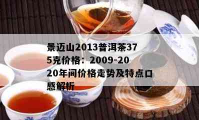 景迈山2013普洱茶375克价格：2009-2020年间价格走势及特点口感解析