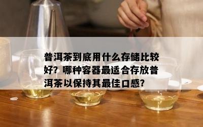 普洱茶到底用什么存储比较好？哪种容器最适合存放普洱茶以保持其更佳口感？