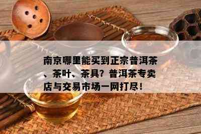 南京哪里能买到正宗普洱茶、茶叶、茶具？普洱茶专卖店与交易市场一网打尽！