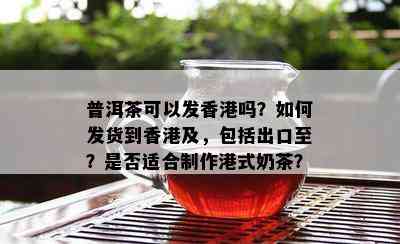 普洱茶可以发吗？如何发货到及，包括出口至？是否适合制作港式奶茶？