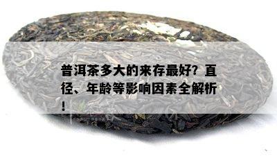 普洱茶多大的来存更好？直径、年龄等影响因素全解析！