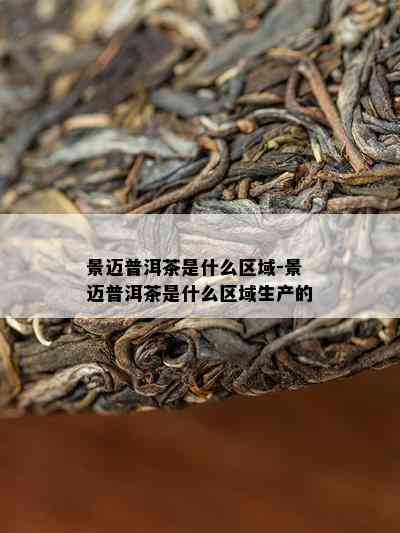 景迈普洱茶是什么区域-景迈普洱茶是什么区域生产的