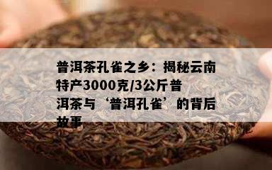 普洱茶孔雀之乡：揭秘云南特产3000克/3公斤普洱茶与‘普洱孔雀’的背后故事