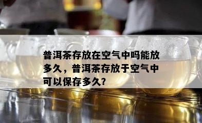 普洱茶存放在空气中吗能放多久，普洱茶存放于空气中可以保存多久？