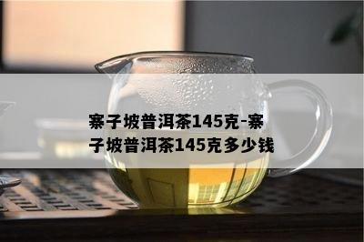 寨子坡普洱茶145克-寨子坡普洱茶145克多少钱