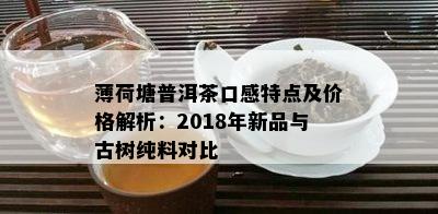 薄荷塘普洱茶口感特点及价格解析：2018年新品与古树纯料对比