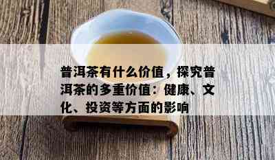 普洱茶有什么价值，探究普洱茶的多重价值：健康、文化、投资等方面的影响