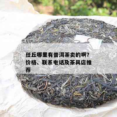 任丘哪里有普洱茶卖的啊？价格、联系电话及茶具店推荐