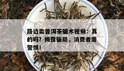 路边卖普洱茶骗术视频：真的吗？揭露骗局，消费者需警惕！