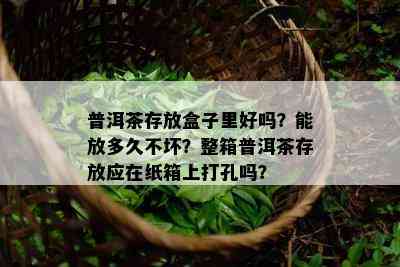 普洱茶存放盒子里好吗？能放多久不坏？整箱普洱茶存放应在纸箱上打孔吗？