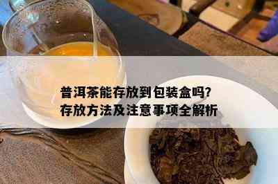 普洱茶能存放到包装盒吗？存放方法及注意事项全解析