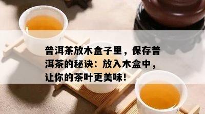 普洱茶放木盒子里，保存普洱茶的秘诀：放入木盒中，让你的茶叶更美味！