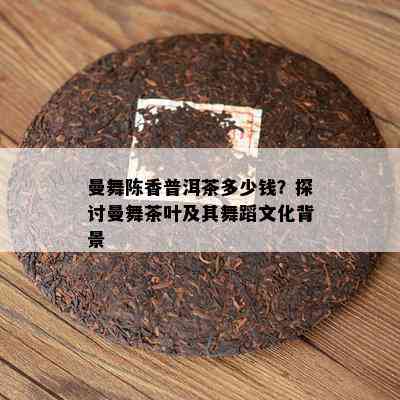 曼舞陈香普洱茶多少钱？探讨曼舞茶叶及其舞蹈文化背景