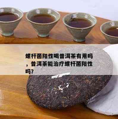 螺杆菌阳性喝普洱茶有用吗，普洱茶能治疗螺杆菌阳性吗？