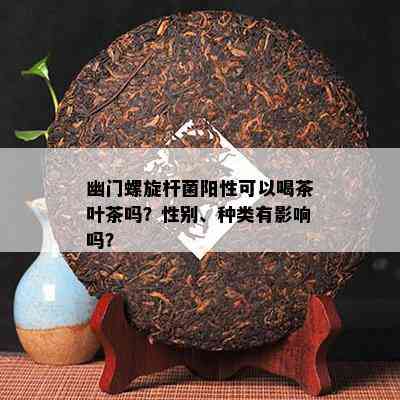 幽门螺旋杆菌阳性可以喝茶叶茶吗？性别、种类有影响吗？