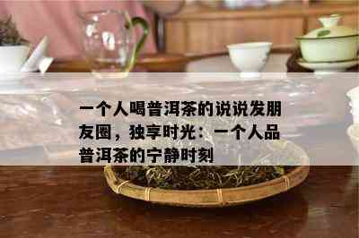 一个人喝普洱茶的说说发朋友圈，独享时光：一个人品普洱茶的宁静时刻