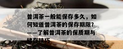 普洱茶一般能保存多久，如何知道普洱茶的保存期限？——了解普洱茶的保质期与储存技巧