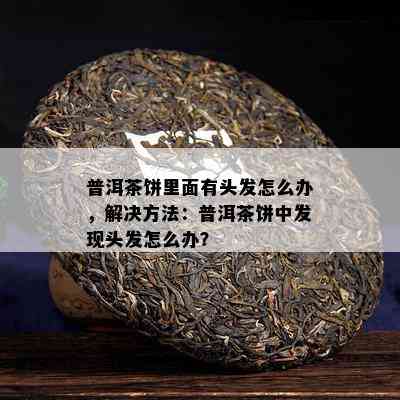 普洱茶饼里面有头发怎么办，解决方法：普洱茶饼中发现头发怎么办？