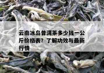 云南冰岛普洱茶多少钱一公斤价格表？了解功效与最新行情