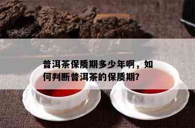 普洱茶保质期多少年啊，如何判断普洱茶的保质期？