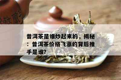 普洱茶是谁炒起来的，揭秘：普洱茶价格飞涨的背后推手是谁？