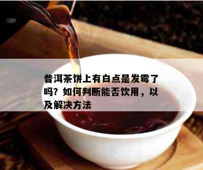 普洱茶饼上有白点是发霉了吗？如何判断能否饮用，以及解决方法